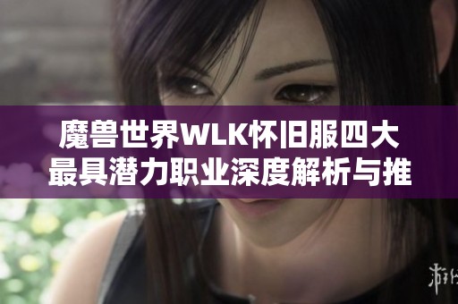 魔兽世界WLK怀旧服四大最具潜力职业深度解析与推荐