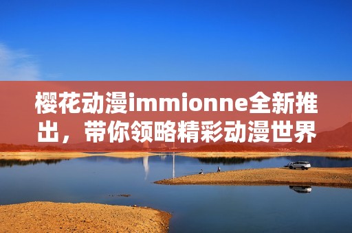 樱花动漫immionne全新推出，带你领略精彩动漫世界