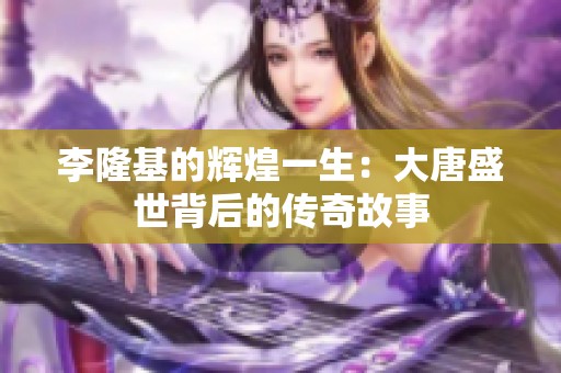 李隆基的辉煌一生：大唐盛世背后的传奇故事