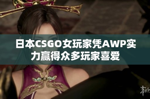 日本CSGO女玩家凭AWP实力赢得众多玩家喜爱