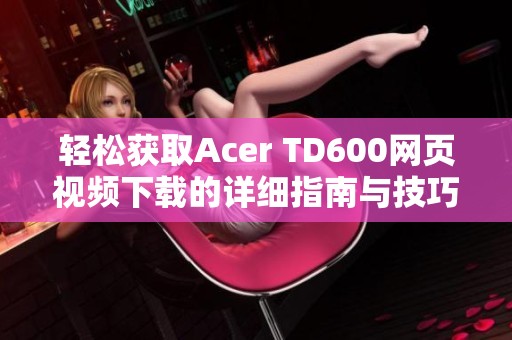 轻松获取Acer TD600网页视频下载的详细指南与技巧