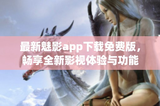 最新魅影app下载免费版，畅享全新影视体验与功能