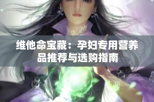 维他命宝藏：孕妇专用营养品推荐与选购指南