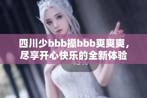 四川少bbb搡bbb爽爽爽，尽享开心快乐的全新体验