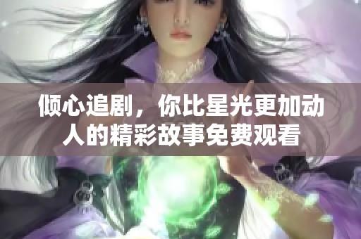 倾心追剧，你比星光更加动人的精彩故事免费观看