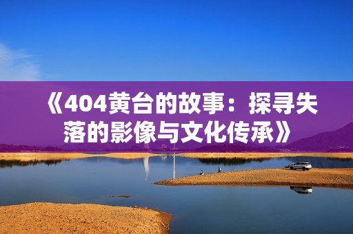 《404黄台的故事：探寻失落的影像与文化传承》