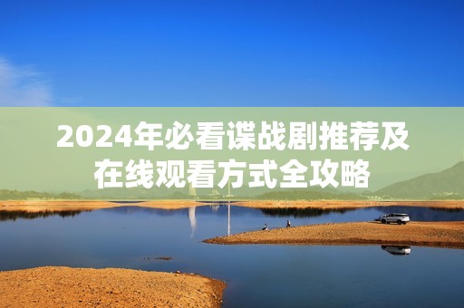 2024年必看谍战剧推荐及在线观看方式全攻略