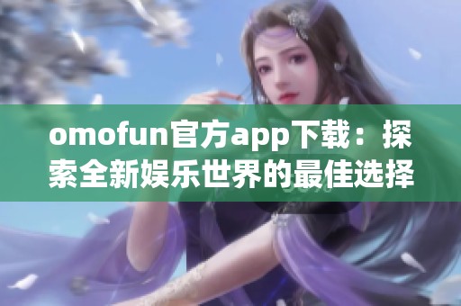 omofun官方app下载：探索全新娱乐世界的最佳选择