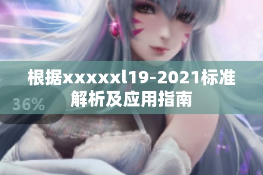 根据xxxxxl19-2021标准解析及应用指南