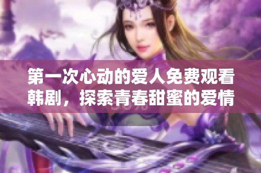 第一次心动的爱人免费观看韩剧，探索青春甜蜜的爱情故事