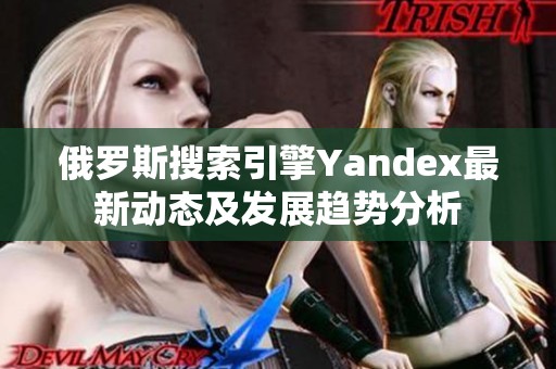 俄罗斯搜索引擎Yandex最新动态及发展趋势分析