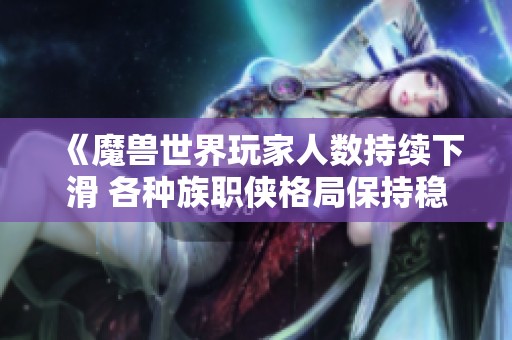 《魔兽世界玩家人数持续下滑 各种族职侠格局保持稳定》