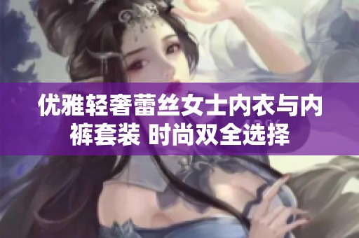 优雅轻奢蕾丝女士内衣与内裤套装 时尚双全选择