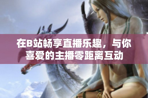 在B站畅享直播乐趣，与你喜爱的主播零距离互动