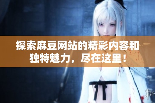 探索麻豆网站的精彩内容和独特魅力，尽在这里！