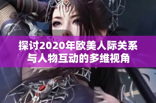 探讨2020年欧美人际关系与人物互动的多维视角