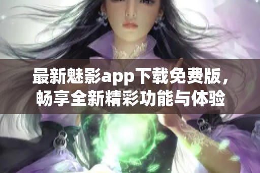 最新魅影app下载免费版，畅享全新精彩功能与体验