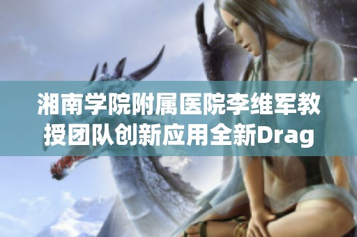 湘南学院附属医院李维军教授团队创新应用全新DragonFly经导技术