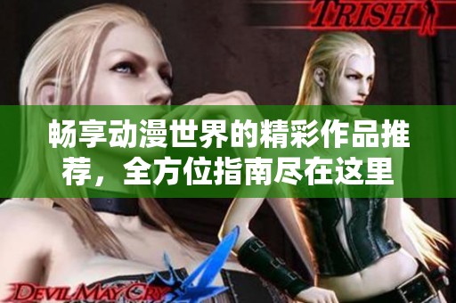 畅享动漫世界的精彩作品推荐，全方位指南尽在这里