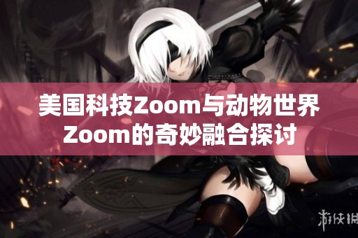 美国科技Zoom与动物世界Zoom的奇妙融合探讨