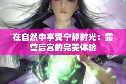 在自然中享受宁静时光：露营后宫的完美体验