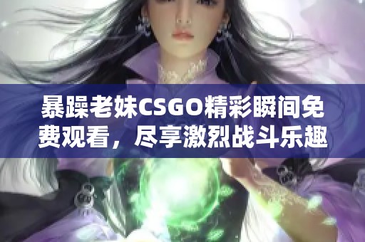 暴躁老妹CSGO精彩瞬间免费观看，尽享激烈战斗乐趣