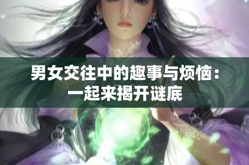 男女交往中的趣事与烦恼：一起来揭开谜底