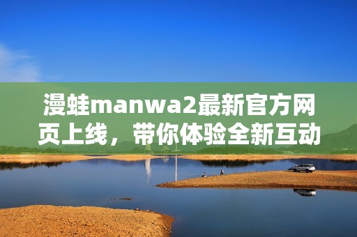 漫蛙manwa2最新官方网页上线，带你体验全新互动世界