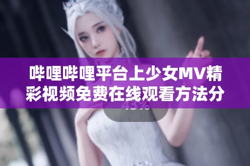 哔哩哔哩平台上少女MV精彩视频免费在线观看方法分享