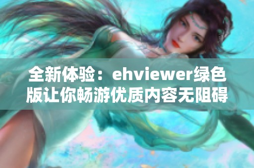 全新体验：ehviewer绿色版让你畅游优质内容无阻碍