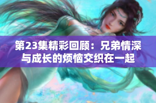 第23集精彩回顾：兄弟情深与成长的烦恼交织在一起