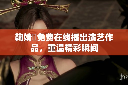 鞠婧祎免费在线播出演艺作品，重温精彩瞬间