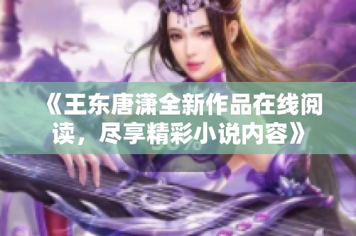 《王东唐潇全新作品在线阅读，尽享精彩小说内容》