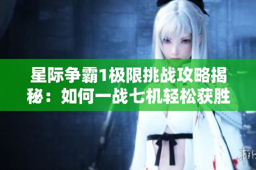 星际争霸1极限挑战攻略揭秘：如何一战七机轻松获胜