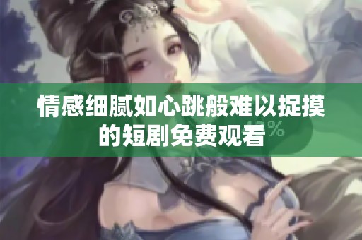 情感细腻如心跳般难以捉摸的短剧免费观看