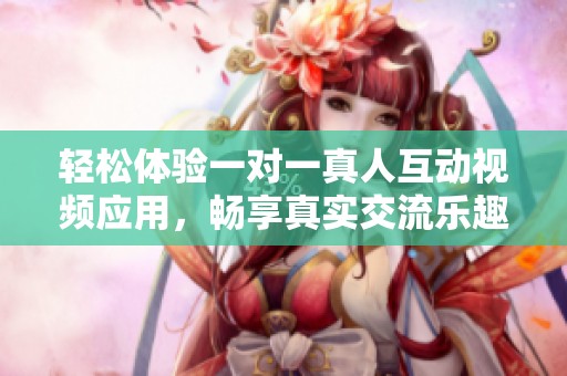 轻松体验一对一真人互动视频应用，畅享真实交流乐趣