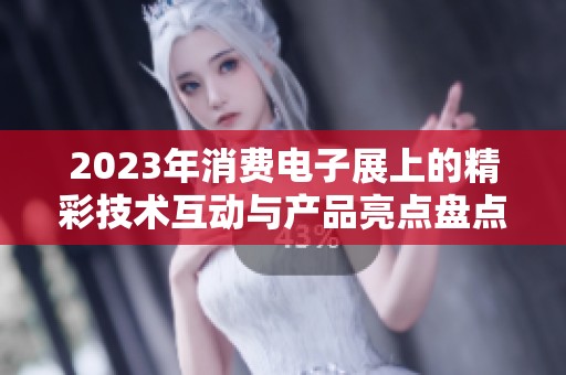 2023年消费电子展上的精彩技术互动与产品亮点盘点