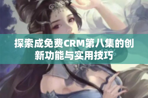 探索成免费CRM第八集的创新功能与实用技巧