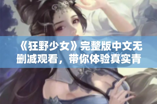 《狂野少女》完整版中文无删减观看，带你体验真实青春故事