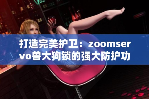 打造完美护卫：zoomservo兽大狗锁的强大防护功能解析