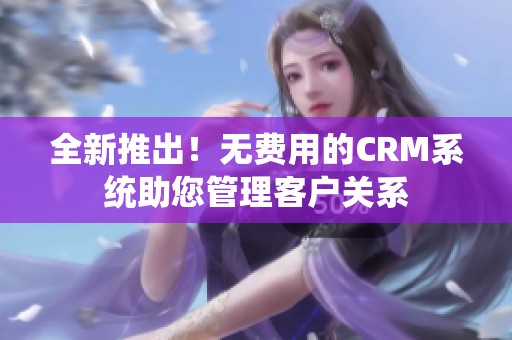 全新推出！无费用的CRM系统助您管理客户关系