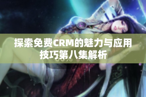 探索免费CRM的魅力与应用技巧第八集解析