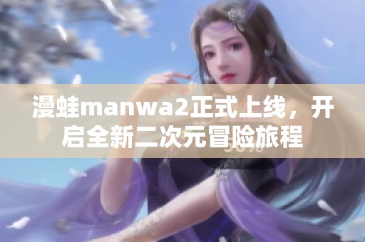 漫蛙manwa2正式上线，开启全新二次元冒险旅程