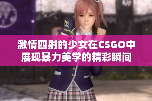 激情四射的少女在CSGO中展现暴力美学的精彩瞬间