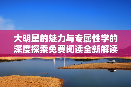 大明星的魅力与专属性学的深度探索免费阅读全新解读