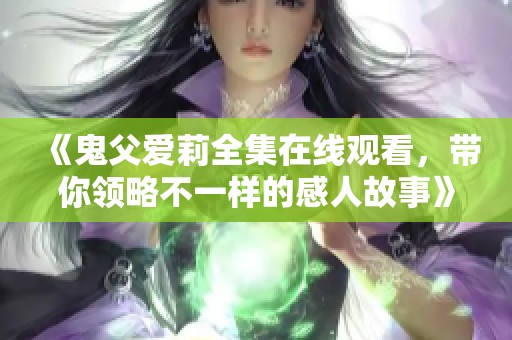 《鬼父爱莉全集在线观看，带你领略不一样的感人故事》