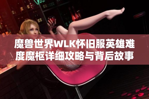 魔兽世界WLK怀旧服英雄难度魔枢详细攻略与背后故事解析