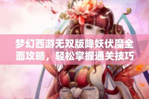 梦幻西游无双版降妖伏魔全面攻略，轻松掌握通关技巧