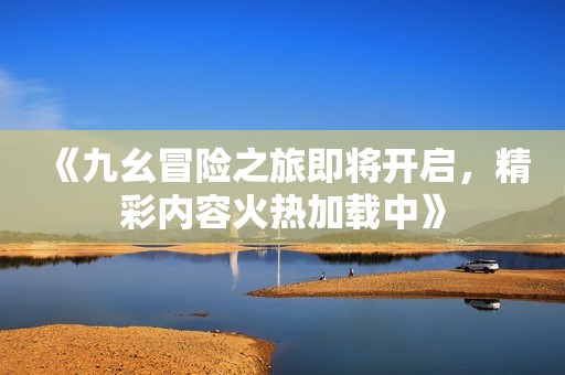 《九幺冒险之旅即将开启，精彩内容火热加载中》