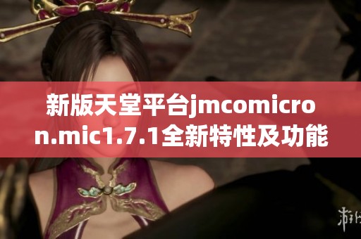 新版天堂平台jmcomicron.mic1.7.1全新特性及功能解析